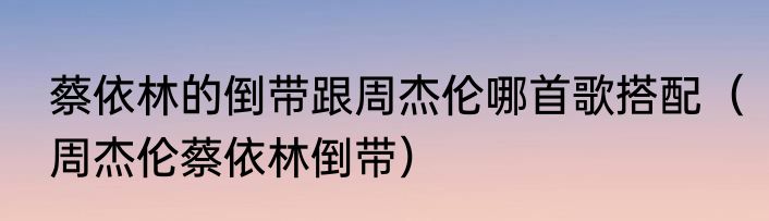 蔡依林的倒带跟周杰伦哪首歌搭配（周杰伦蔡依林倒带）