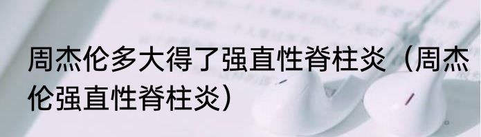 周杰伦多大得了强直性脊柱炎（周杰伦强直性脊柱炎）
