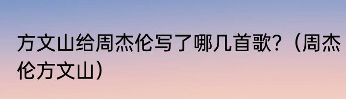 方文山给周杰伦写了哪几首歌?（周杰伦方文山）
