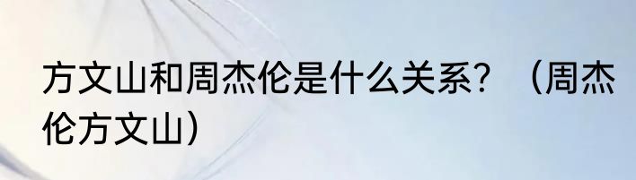 方文山和周杰伦是什么关系？（周杰伦方文山）