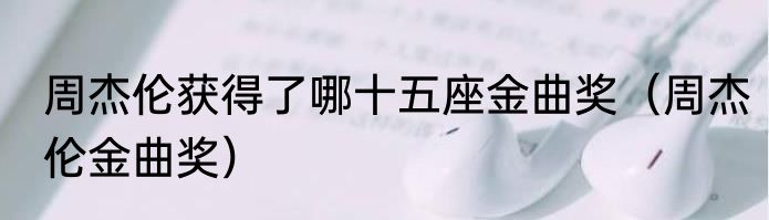 周杰伦获得了哪十五座金曲奖（周杰伦金曲奖）