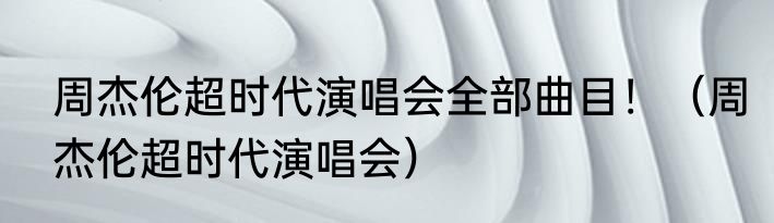 周杰伦超时代演唱会全部曲目！（周杰伦超时代演唱会）