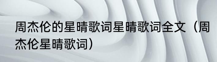 周杰伦的星晴歌词星晴歌词全文（周杰伦星晴歌词）