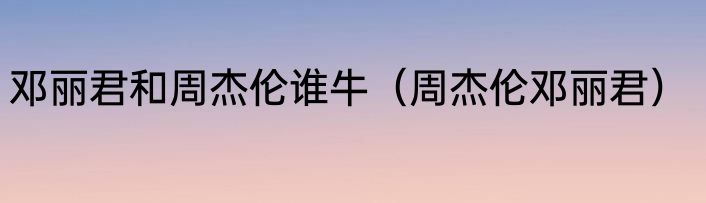 邓丽君和周杰伦谁牛（周杰伦邓丽君）