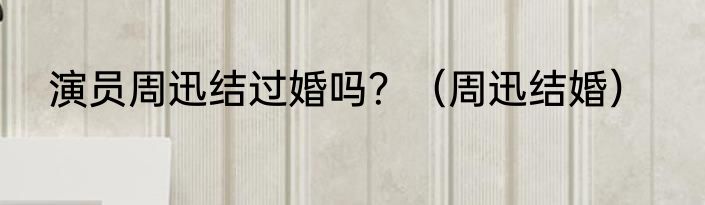 演员周迅结过婚吗？（周迅结婚）