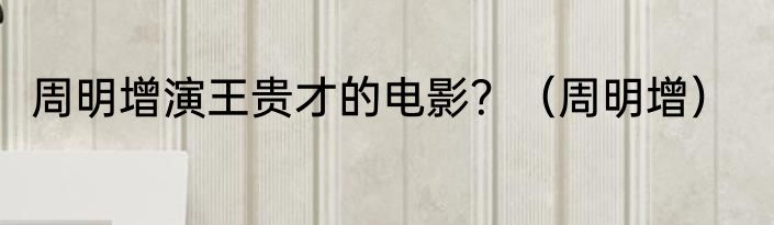 周明增演王贵才的电影？（周明增）