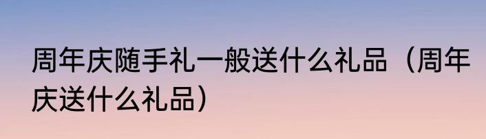 周年庆随手礼一般送什么礼品（周年庆送什么礼品）