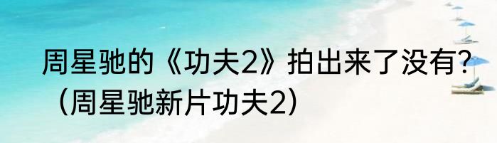 周星驰的《功夫2》拍出来了没有？（周星驰新片功夫2）