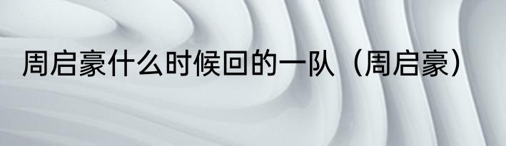 周启豪什么时候回的一队（周启豪）