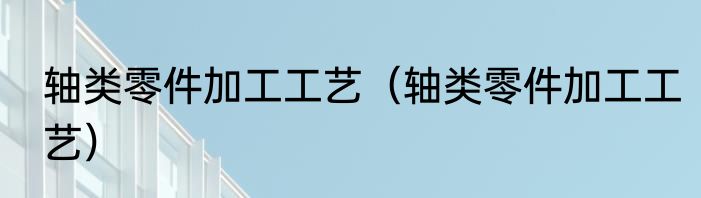 轴类零件加工工艺（轴类零件加工工艺）