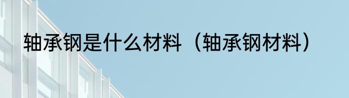 轴承钢是什么材料（轴承钢材料）