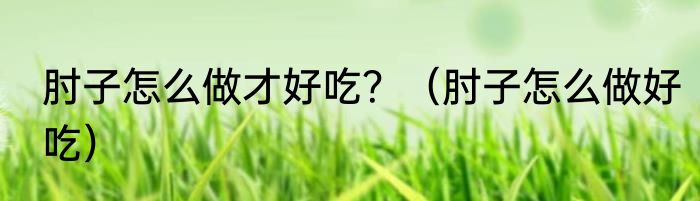 肘子怎么做才好吃？（肘子怎么做好吃）