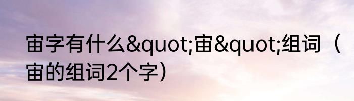 宙字有什么"宙"组词（宙的组词2个字）