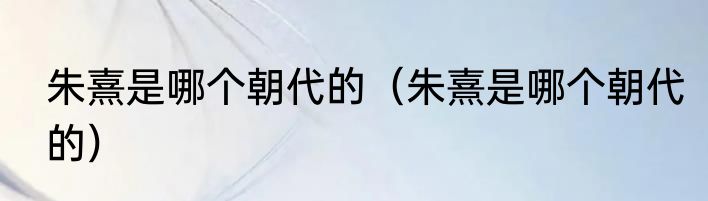 朱熹是哪个朝代的（朱熹是哪个朝代的）