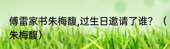 傅雷家书朱梅馥,过生日邀请了谁？（朱梅馥）