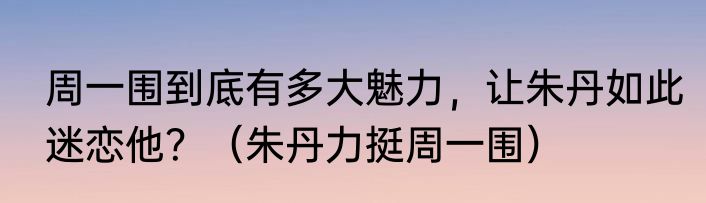 周一围到底有多大魅力，让朱丹如此迷恋他？（朱丹力挺周一围）