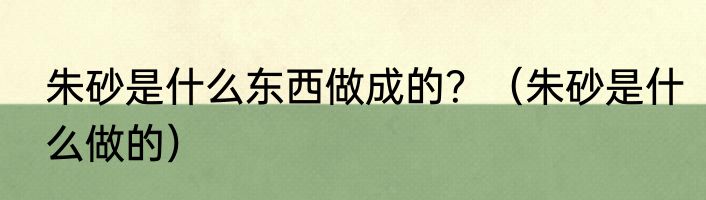 朱砂是什么东西做成的？（朱砂是什么做的）