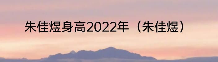 朱佳煜身高2022年（朱佳煜）