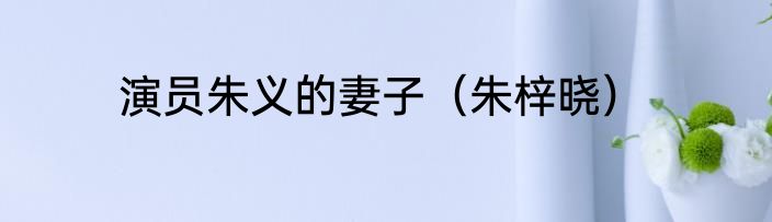 演员朱义的妻子（朱梓晓）