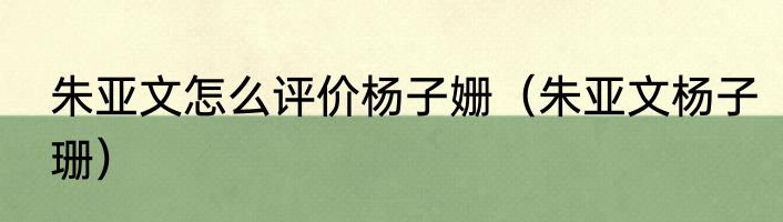 朱亚文怎么评价杨子姗（朱亚文杨子珊）