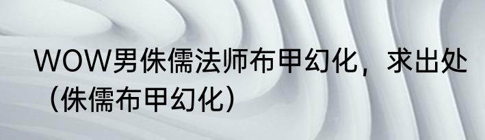 WOW男侏儒法师布甲幻化，求出处（侏儒布甲幻化）