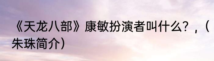 《天龙八部》康敏扮演者叫什么？,（朱珠简介）