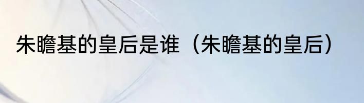 朱瞻基的皇后是谁（朱瞻基的皇后）