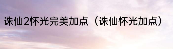 诛仙2怀光完美加点（诛仙怀光加点）