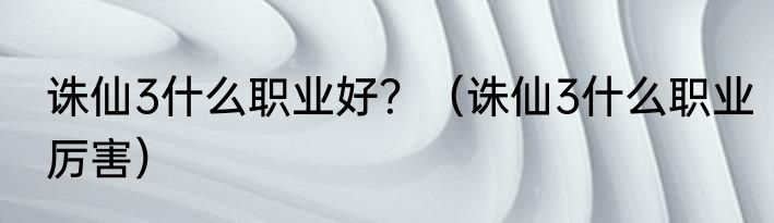 诛仙3什么职业好？（诛仙3什么职业厉害）