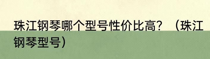 珠江钢琴哪个型号性价比高？（珠江钢琴型号）