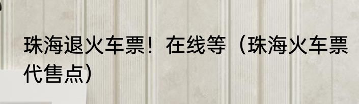 珠海退火车票！在线等（珠海火车票代售点）