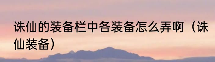 诛仙的装备栏中各装备怎么弄啊（诛仙装备）