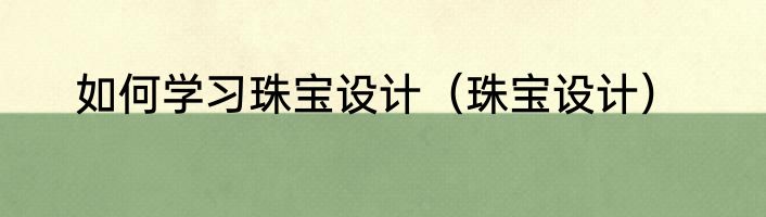 如何学习珠宝设计（珠宝设计）