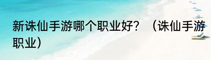 新诛仙手游哪个职业好？（诛仙手游职业）
