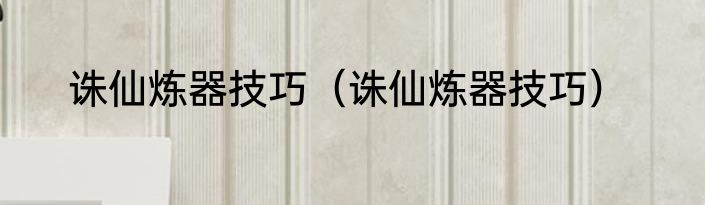 诛仙炼器技巧（诛仙炼器技巧）