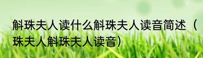 斛珠夫人读什么斛珠夫人读音简述（珠夫人斛珠夫人读音）