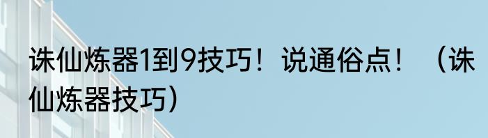 诛仙炼器1到9技巧！说通俗点！（诛仙炼器技巧）