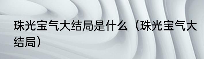 珠光宝气大结局是什么（珠光宝气大结局）