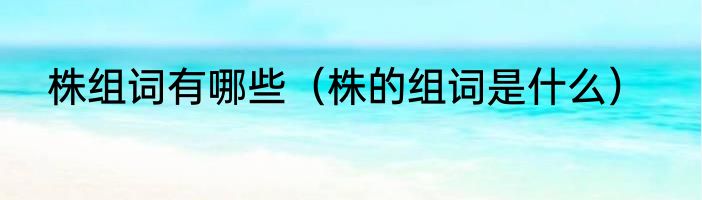 株组词有哪些（株的组词是什么）