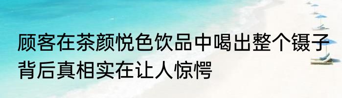 顾客在茶颜悦色饮品中喝出整个镊子 背后真相实在让人惊愕