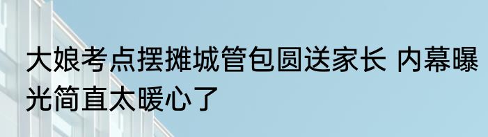 大娘考点摆摊城管包圆送家长 内幕曝光简直太暖心了