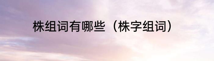 株组词有哪些（株字组词）