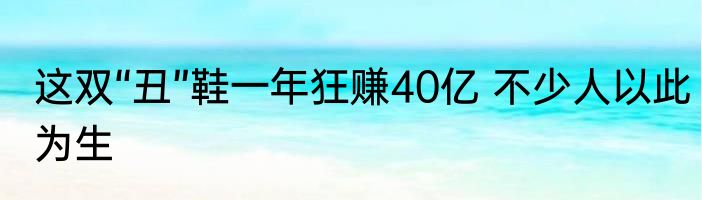这双“丑”鞋一年狂赚40亿 不少人以此为生