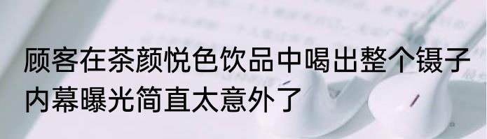 顾客在茶颜悦色饮品中喝出整个镊子 内幕曝光简直太意外了