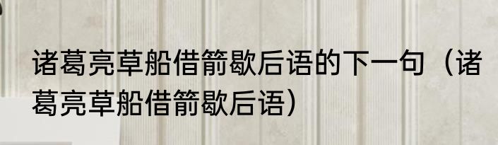 诸葛亮草船借箭歇后语的下一句（诸葛亮草船借箭歇后语）
