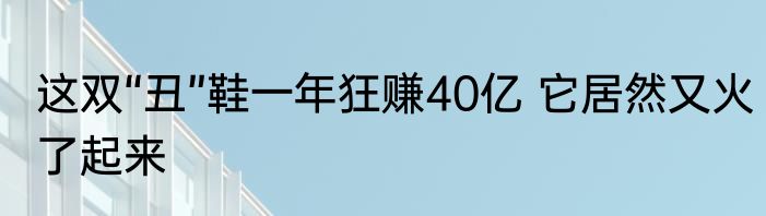 这双“丑”鞋一年狂赚40亿 它居然又火了起来