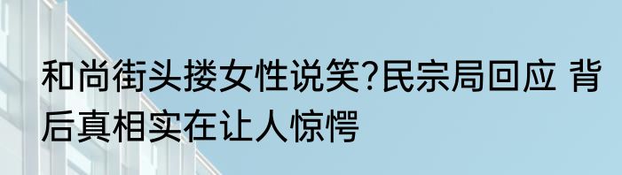 和尚街头搂女性说笑?民宗局回应 背后真相实在让人惊愕