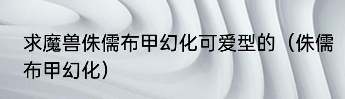 求魔兽侏儒布甲幻化可爱型的（侏儒布甲幻化）