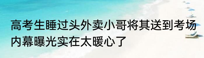 高考生睡过头外卖小哥将其送到考场 内幕曝光实在太暖心了