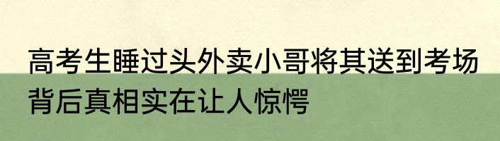 高考生睡过头外卖小哥将其送到考场 背后真相实在让人惊愕
